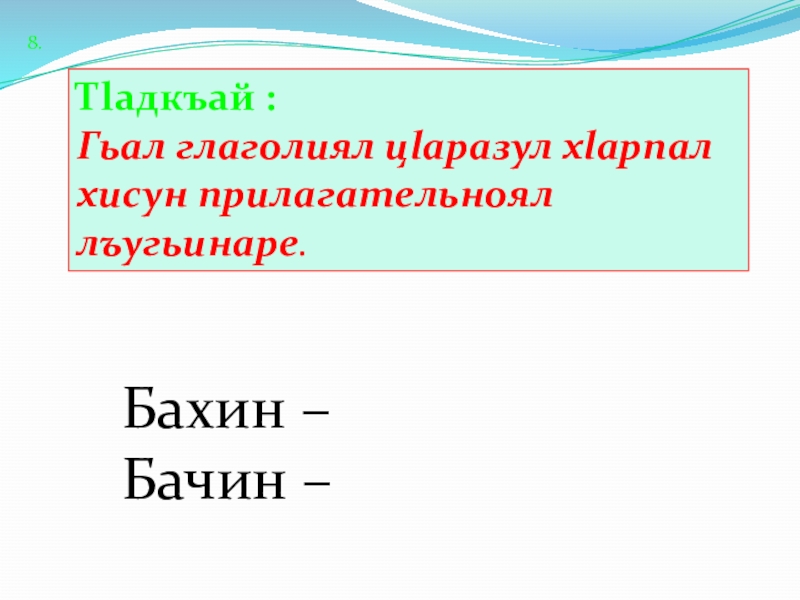 8.Тlадкъай : Гьал глаголиял цlаразул хlарпал хисун прилагательноял лъугьинаре.Бахин – Бачин –