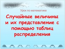 Презентация к уроку по математике Случайные величины и их представление с помощью таблиц распределения