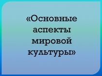 Презентация к внеклассному мероприятию Основные аспекты мировой культуры