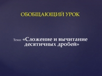 Презентация по математике на тему Обобщающий урок по теме: Сложение и вычитание десятичных дробей