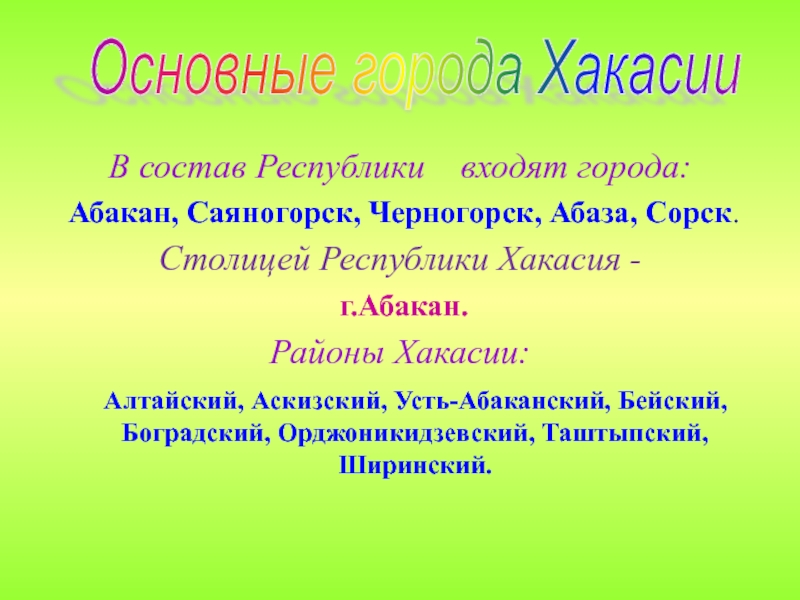 В состав Республики  входят города: Абакан, Саяногорск, Черногорск, Абаза, Сорск. Столицей Республики Хакасия - г.Абакан.Районы Хакасии: