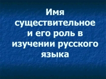 Презентация по русскому языку на тему:  Имя существительное и его роль в изучении русского языка