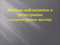 Презентация Методы наблюдения и регистрации элементарныx частиц