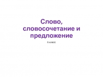 Презентация по русскому языку Слово, словосочетание и предложение (6 класс)