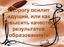 Презентация к докладу Дорогу осилит идущий, или как повысить качество результатов образования?
