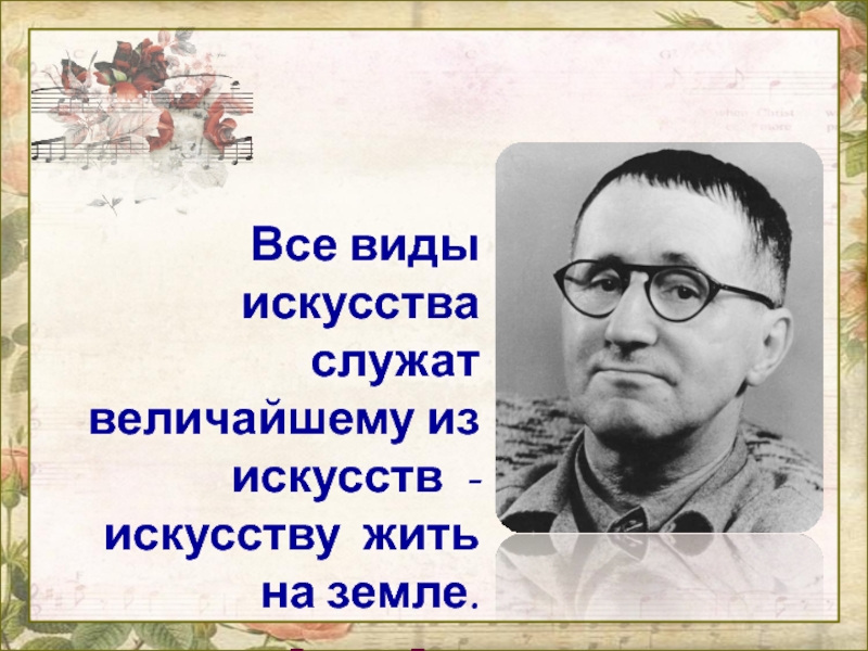 Все виды искусства служат величайшему из искусств - искусству жить на земле. Бертольд Брехт