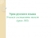 Урок русского языка Учимся составлять текст (урок 105) УМК 21 век 2