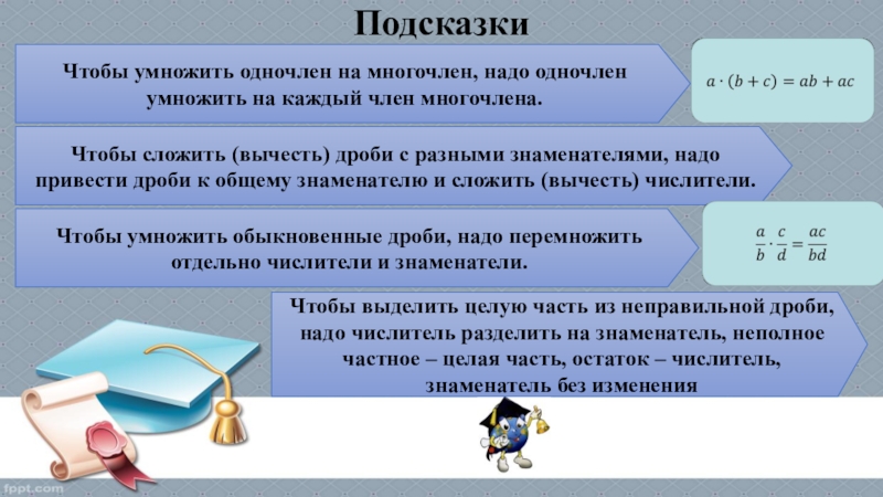 ПодсказкиЧтобы умножить одночлен на многочлен, надо одночлен умножить на каждый член многочлена.Чтобы сложить (вычесть) дроби с разными