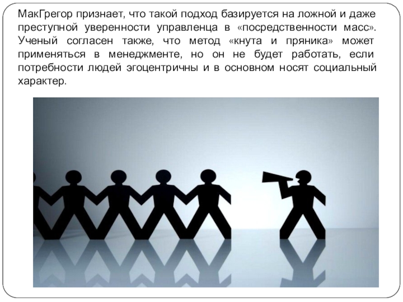 МакГрегор признает, что такой подход базируется на ложной и даже преступной уверенности управленца в «посредственности масс». Ученый