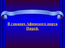 Презентация к уроку истории по теме В гаванях Афинского порта Перей
