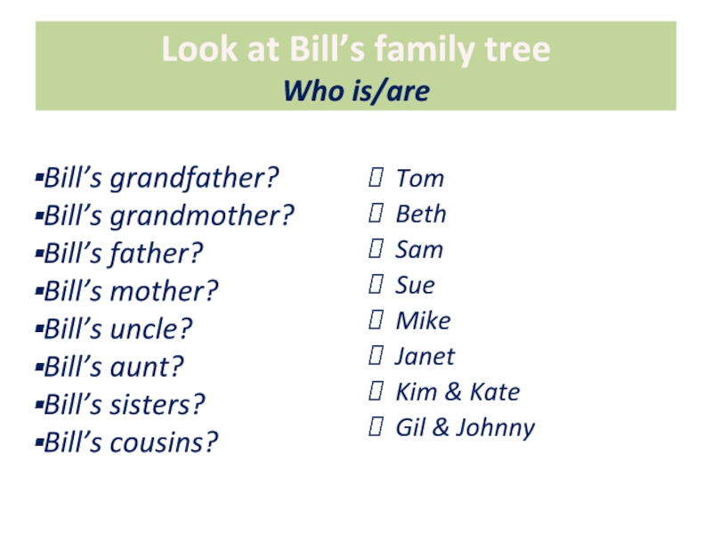 Look at Bill’s family tree Who is/areTomBethSamSueMikeJanetKim & KateGil & JohnnyBill’s grandfather?Bill’s grandmother?Bill’s father?Bill’s mother?Bill’s uncle?Bill’s aunt?Bill’s