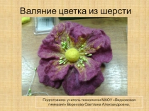 Презентация по технологии  Валяние цветка из шерсти (7 класс)