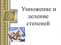 Презентация по математики на тему Умножение и деление степеней с одинаковыми основаниями