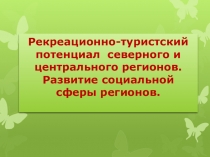 Тема:Рекреационно-туристский потенциал северного и центрального регионов. Развитие социальной сферы регионов.