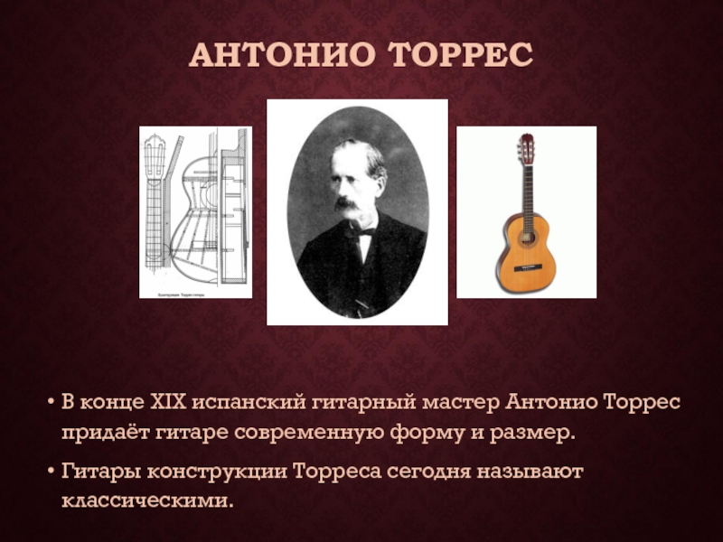 АНТОНИО ТОРРЕСВ конце XIX испанский гитарный мастер Антонио Торрес придаёт гитаре современную форму и размер.Гитары конструкции Торреса