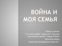 Презентация ученика 11А класса МБОУ Школа №7 Русская классическая школа города Рязани Цепулина Ивана на тему Моей семьи война коснулась