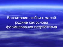 Презентация по теме Воспитание любви к малой родине как основа формирования патриотизма