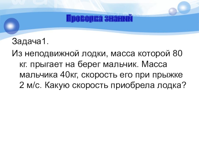 Проверка знанийЗадача1.Из неподвижной лодки, масса которой 80 кг. прыгает на берег мальчик. Масса мальчика 40кг, скорость его