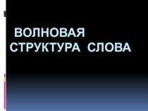 Физика. Материалы к уроку: Волновая структура слова