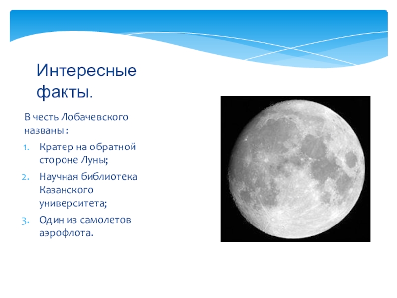 В честь Лобачевского названы :Кратер на обратной стороне Луны;Научная библиотека Казанского университета;Один из самолетов аэрофлота.Интересные факты.