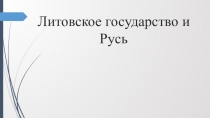 Презентация по истории России на тему Литовское государство и Русь