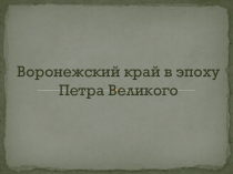 Презентация по краеведению на тему Воронежский край в эпоху Петра Великого