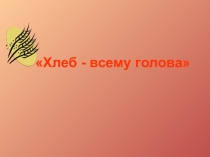 Презентация по чтению Хлеб - всему голова