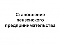 Презентация по истории Пензенского края на тему становление пензенского предпринимательства (9 класс)