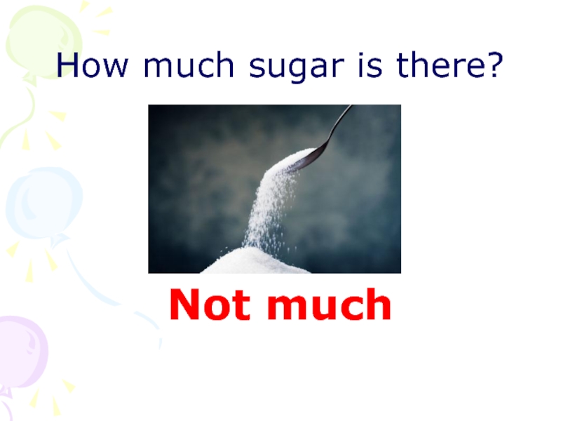 Not much. How much Sugar is there. There ??? Much Sugar left.. Not much Sugar.