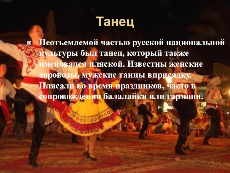 ТанецНеотъемлемой частью русской национальной культуры был танец, который также именовался пляской. Известны женские хороводы, мужские танцы вприсядку.
