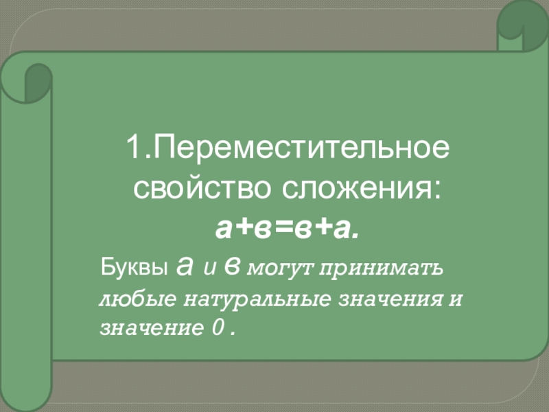 1.Переместительное свойство сложения:а+в=в+а.Буквы а и в могут приниматьлюбые натуральные значения изначение 0 .