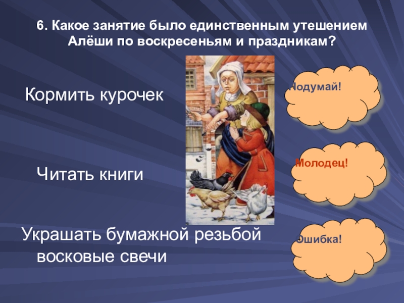 6. Какое занятие было единственным утешением Алёши по воскресеньям и праздникам?Кормить курочекЧитать книгиУкрашать бумажной резьбой восковые свечиПодумай!Молодец!Ошибка!