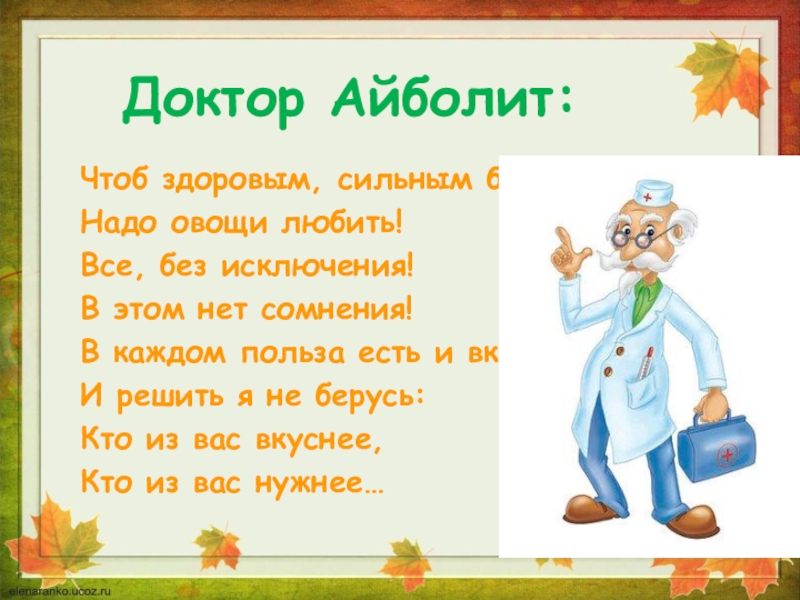 Доктор Айболит:Чтоб здоровым, сильным бытьНадо овощи любить!Все, без исключения!В этом нет сомнения!В каждом польза есть и вкус…И