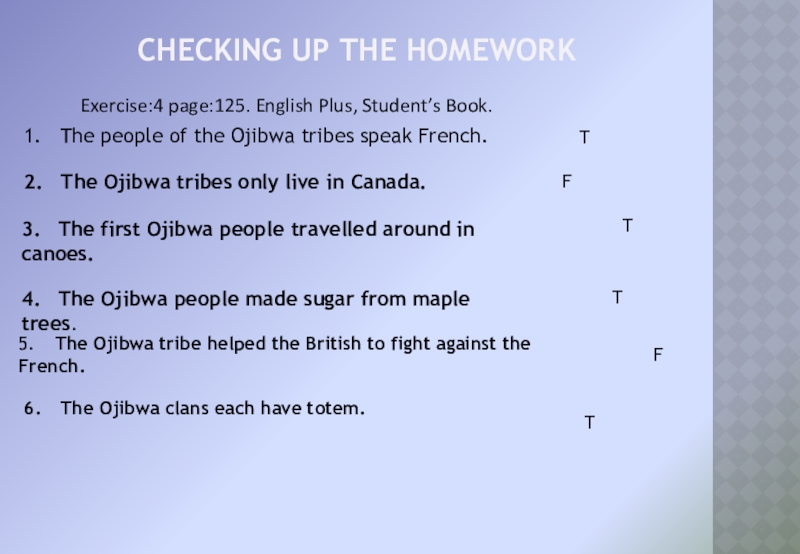 Checking up the homework	Exercise:4 page:125. English Plus, Student’s Book.	1.	The people of the Ojibwa tribes speak French. T2.	The