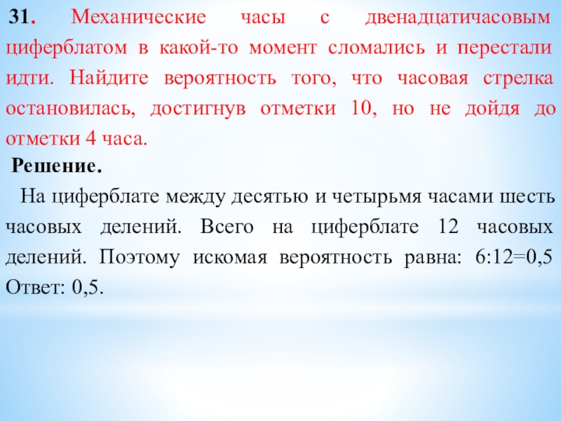  31. Механические часы с двенадцатичасовым циферблатом в какой-то момент сломались и перестали идти. Найдите вероятность того, что