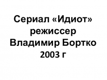 Презентация по литературе Сериал Идиот (реж. В.Бортко)