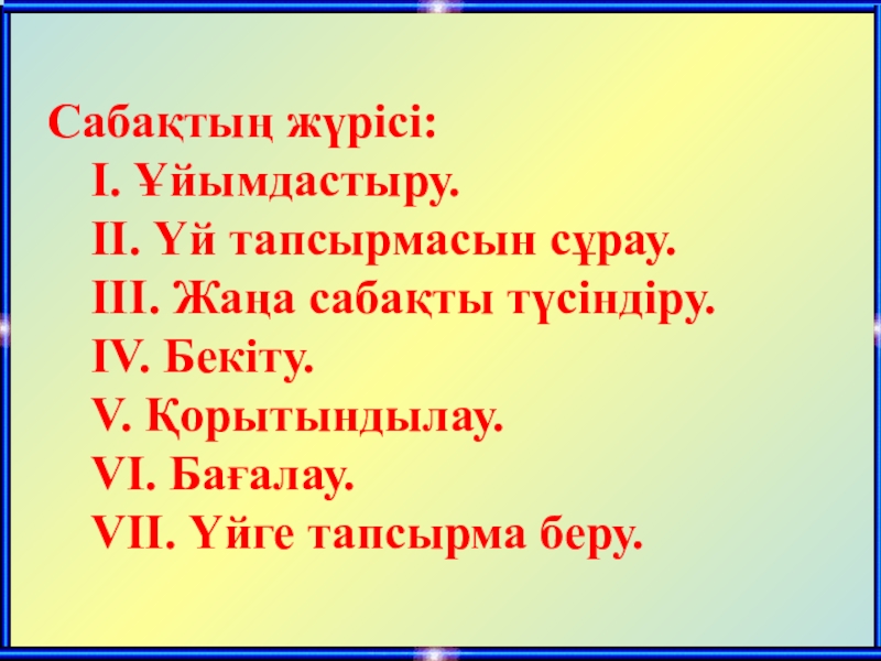 Сабақтың жүрісі: 	І. Ұйымдастыру.	ІІ. Үй тапсырмасын сұрау.	ІІІ. Жаңа сабақты түсіндіру.	ІV. Бекіту. 	V. Қорытындылау.	VI. Бағалау.	VII. Үйге тапсырма беру.