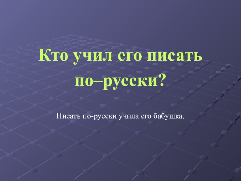 Кто учил его писать по–русски?Писать по-русски учила его бабушка.