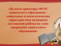 Целевые ориентиры ФГОС дошкольного образования – социальные и психологические характеристики возможных достижений ребёнка на этапе завершения дошкольного образования