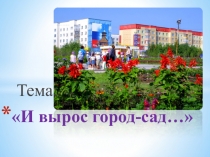 Классный час с презентацией на тему И вырос город - сад...