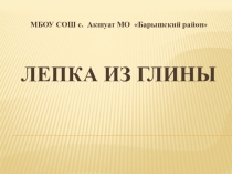 Презентация. Вид глины и способы заготовки. Лепка глиной