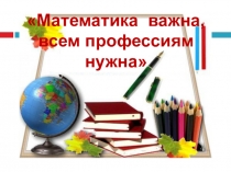 Презентация по математике в коррекционной школе на тему Математика важна, всем профессиям нужна