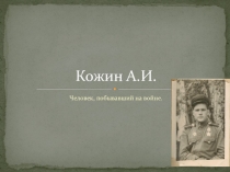 Презентация  Кожин А.И. - человек, побывавший на войне(посвящена дедушке)