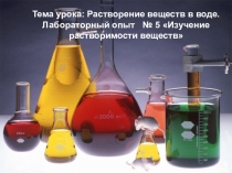 Тема урока: Растворение веществ в воде.Лабораторный опыт № 5 Изучение растворимости веществ