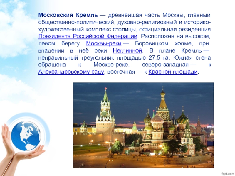 Московский Кремль — древнейшая часть Москвы, главный общественно-политический, духовно-религиозный и историко-художественный комплекс столицы, официальная резиденция Президента Российской Федерации.