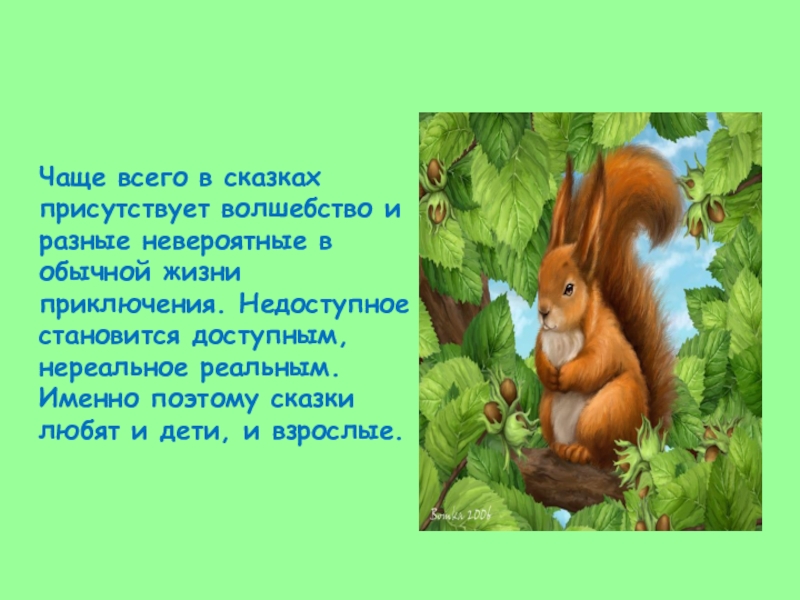 Чаще всего в сказках присутствует волшебство и разные невероятные в обычной жизни приключения. Недоступное становится доступным, нереальное