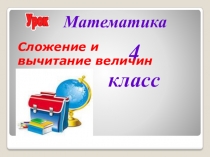 Презентация к уроку математики Сложение и вычитание величин 4 класс УМК Школа России
