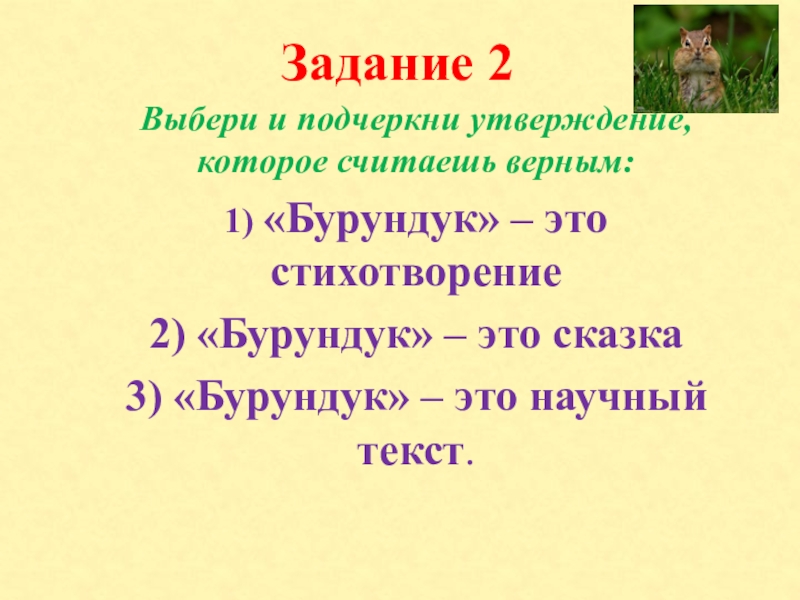 Задание 2Выбери и подчеркни утверждение, которое считаешь верным:1) «Бурундук» – это стихотворение2) «Бурундук» – это сказка3) «Бурундук»