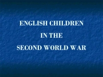 Презентация по английскому языку English children in the Second World War (6 класс)
