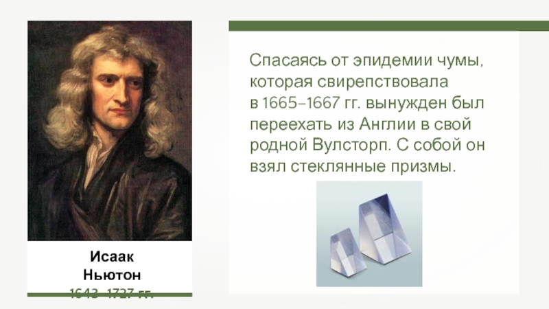 Исаак Ньютон1643–1727 гг.Спасаясь от эпидемии чумы, которая свирепствовала в 1665–1667 гг. вынужден был переехать из Англии в